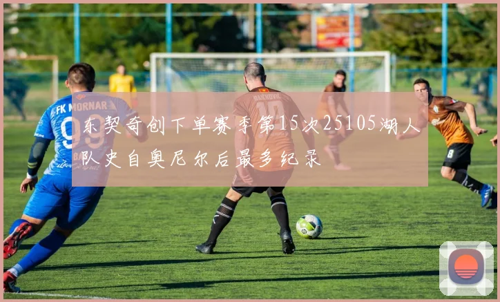 东契奇创下单赛季第15次25105湖人队史自奥尼尔后最多纪录