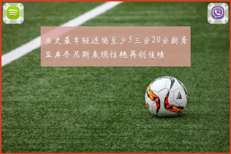 历史最年轻连场至少5三分20分新秀亚库乔尼斯表现惊艳再创佳绩