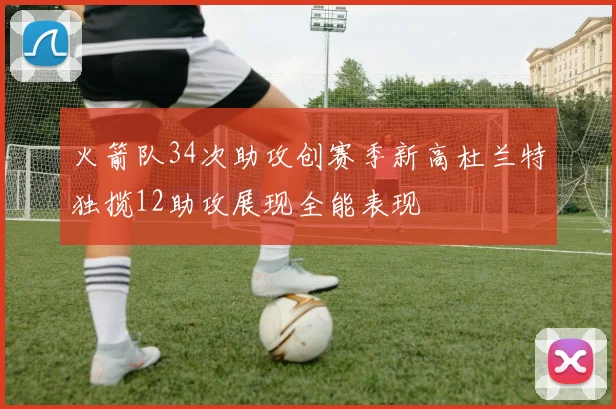 火箭队34次助攻创赛季新高杜兰特独揽12助攻展现全能表现