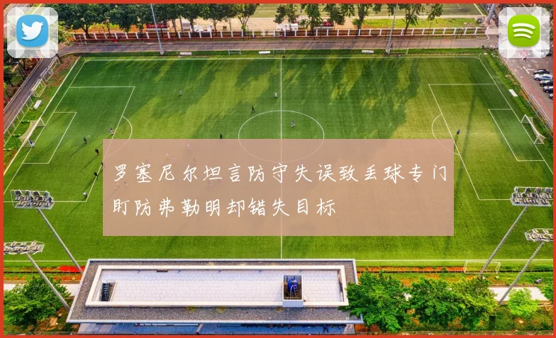 罗塞尼尔坦言防守失误致丢球专门盯防弗勒明却错失目标