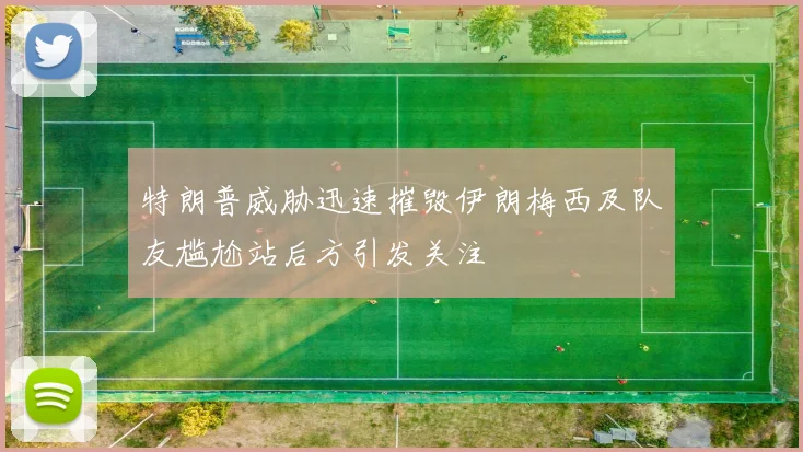 特朗普威胁迅速摧毁伊朗梅西及队友尴尬站后方引发关注