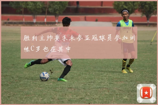 胜利主帅要求未参亚冠球员参加训练C罗也在其中