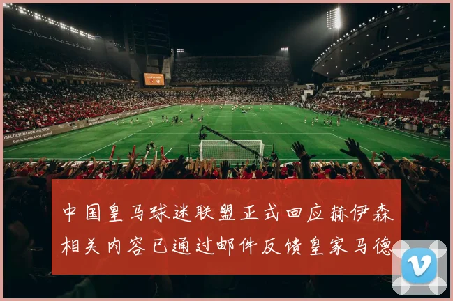 中国皇马球迷联盟正式回应赫伊森相关内容已通过邮件反馈皇家马德里