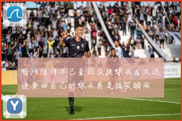 哈珀惊讶不已奎因交换球衣后又迅速要回自己的球衣真是搞笑瞬间