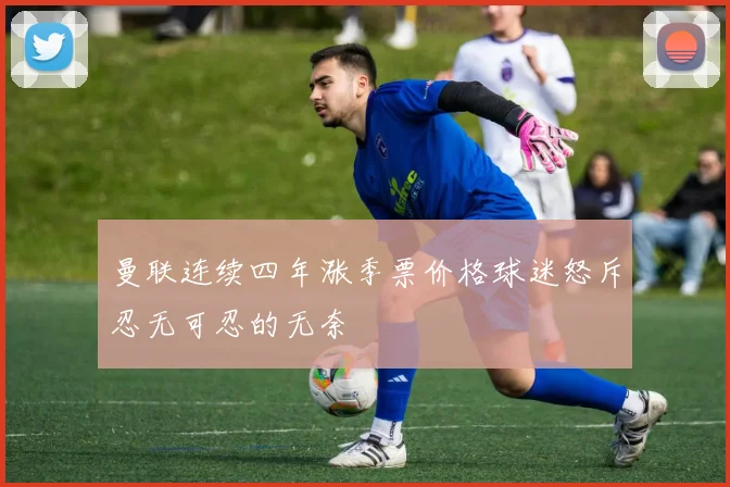 曼联连续四年涨季票价格球迷怒斥忍无可忍的无奈
