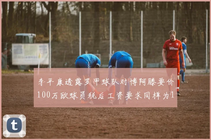 李平康透露罗甲球队对博阿滕要价100万欧球员税后工资要求同样为100万