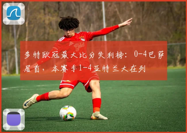多特欧冠最大比分失利榜：0-4巴萨居首，本赛季1-4亚特兰大在列