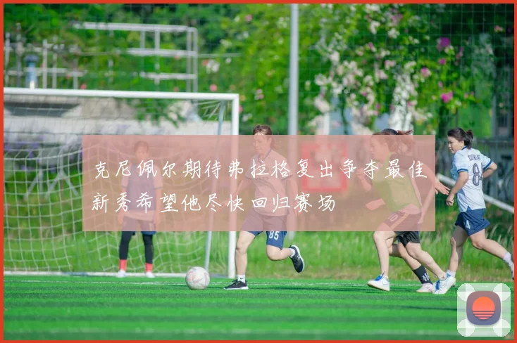克尼佩尔期待弗拉格复出争夺最佳新秀希望他尽快回归赛场