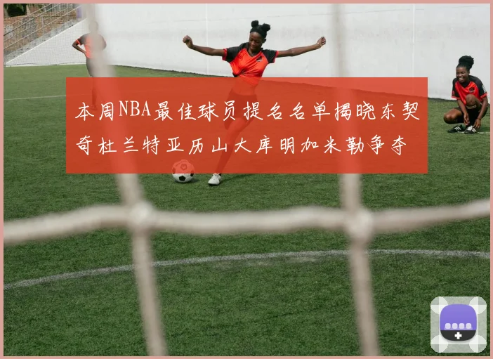 本周NBA最佳球员提名名单揭晓东契奇杜兰特亚历山大库明加米勒争夺荣誉