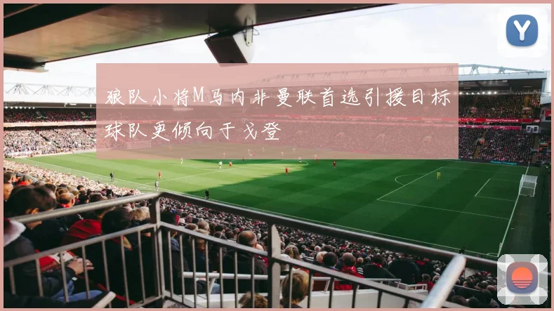 狼队小将M马内非曼联首选引援目标球队更倾向于戈登