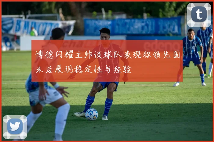 博德闪耀主帅谈球队表现称领先国米后展现稳定性与经验