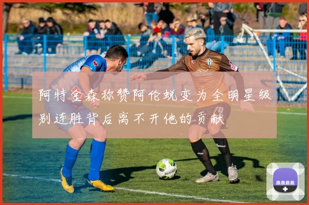 阿特金森称赞阿伦蜕变为全明星级别连胜背后离不开他的贡献