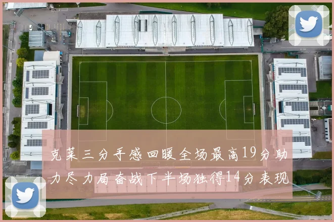 克莱三分手感回暖全场最高19分助力尽力局奋战下半场独得14分表现抢眼