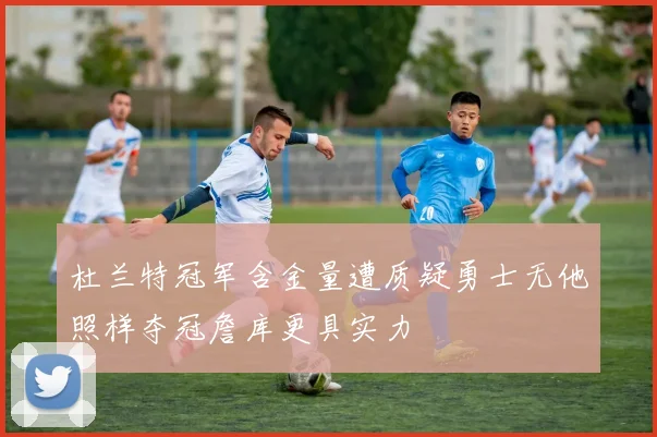 杜兰特冠军含金量遭质疑勇士无他照样夺冠詹库更具实力