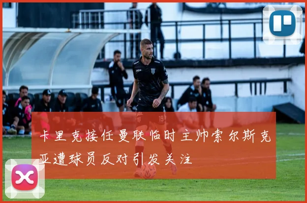 卡里克接任曼联临时主帅索尔斯克亚遭球员反对引发关注