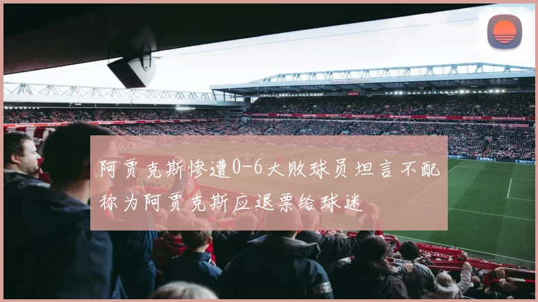 阿贾克斯惨遭0-6大败球员坦言不配称为阿贾克斯应退票给球迷