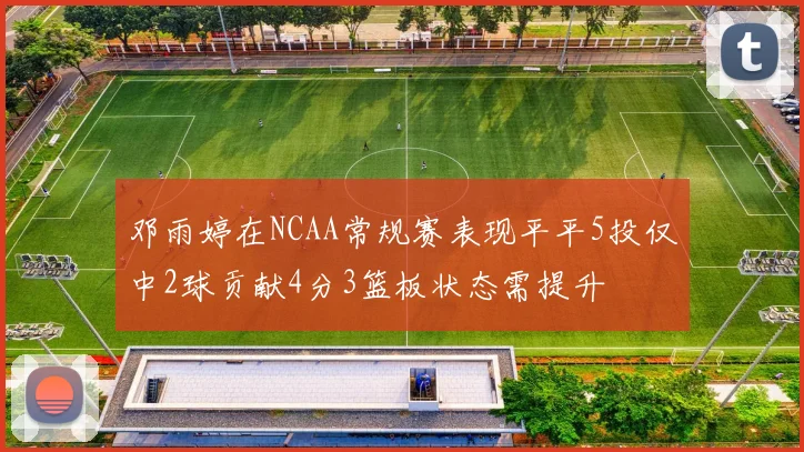 邓雨婷在NCAA常规赛表现平平5投仅中2球贡献4分3篮板状态需提升