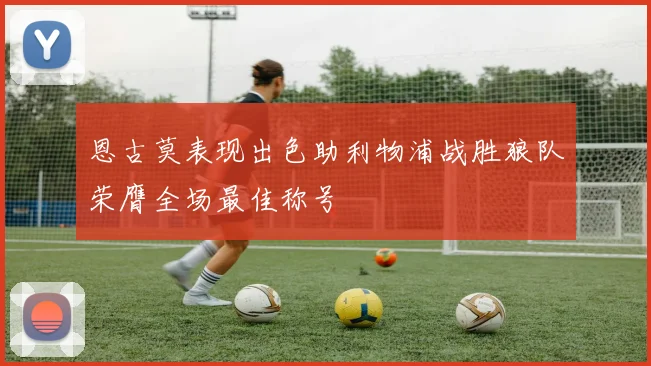 恩古莫表现出色助利物浦战胜狼队荣膺全场最佳称号