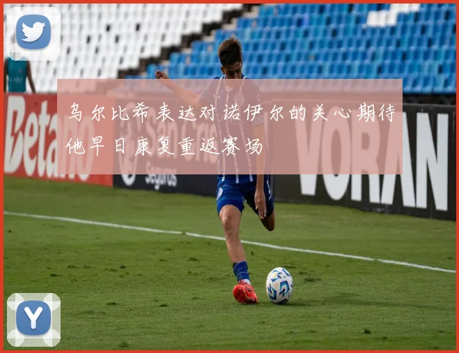 乌尔比希表达对诺伊尔的关心期待他早日康复重返赛场