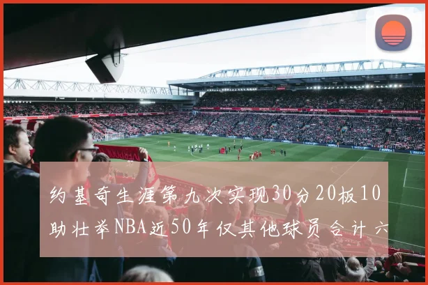 约基奇生涯第九次实现30分20板10助壮举NBA近50年仅其他球员合计六次