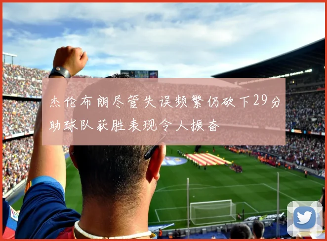 杰伦布朗尽管失误频繁仍砍下29分助球队获胜表现令人振奋