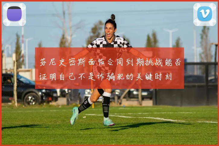 芬尼史密斯面临合同到期挑战能否证明自己不是诈骗犯的关键时刻