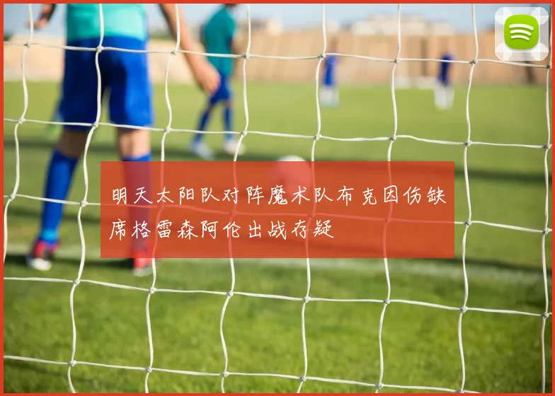 明天太阳队对阵魔术队布克因伤缺席格雷森阿伦出战存疑