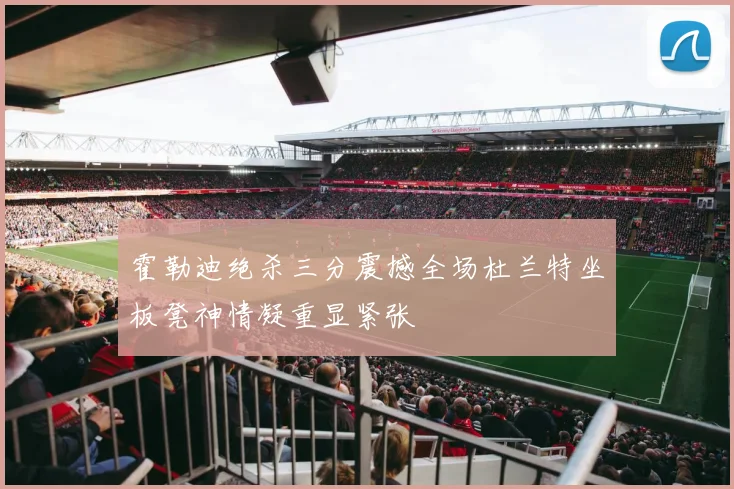霍勒迪绝杀三分震撼全场杜兰特坐板凳神情凝重显紧张
