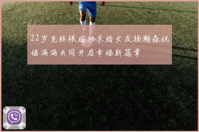 22岁克林根成功求婚女友杨瀚森祝福满满共同开启幸福新篇章