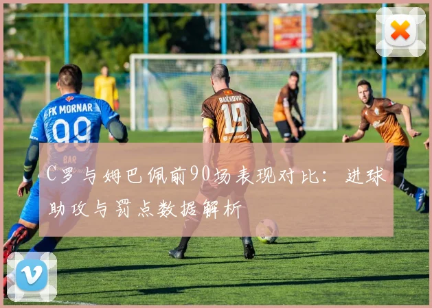 C罗与姆巴佩前90场表现对比：进球助攻与罚点数据解析