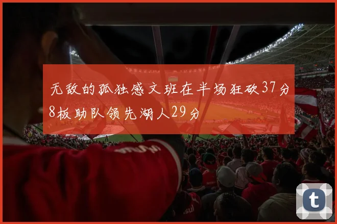 无敌的孤独感文班在半场狂砍37分8板助队领先湖人29分
