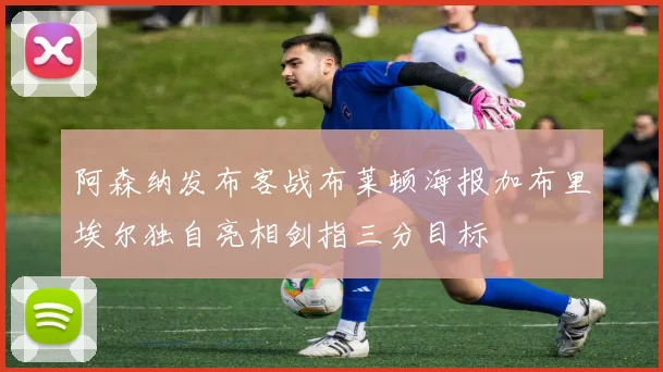 阿森纳发布客战布莱顿海报加布里埃尔独自亮相剑指三分目标
