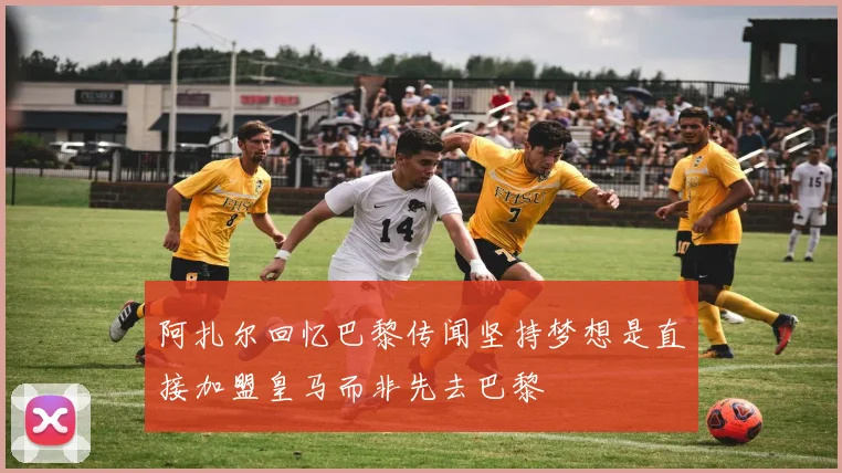 阿扎尔回忆巴黎传闻坚持梦想是直接加盟皇马而非先去巴黎